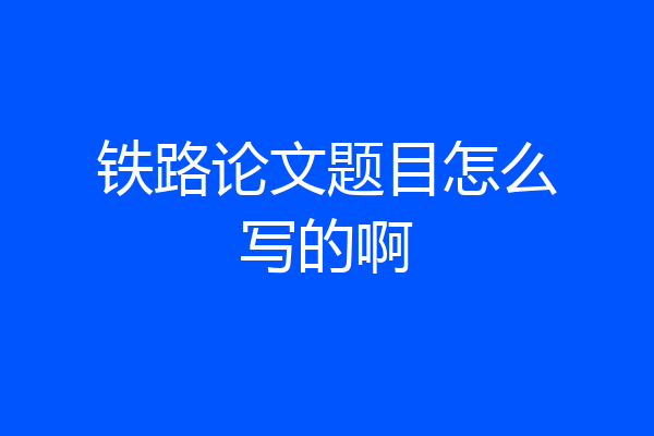铁路论文题目怎么写的啊