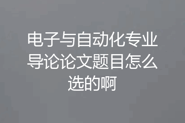 电子与自动化专业导论论文题目怎么选的啊