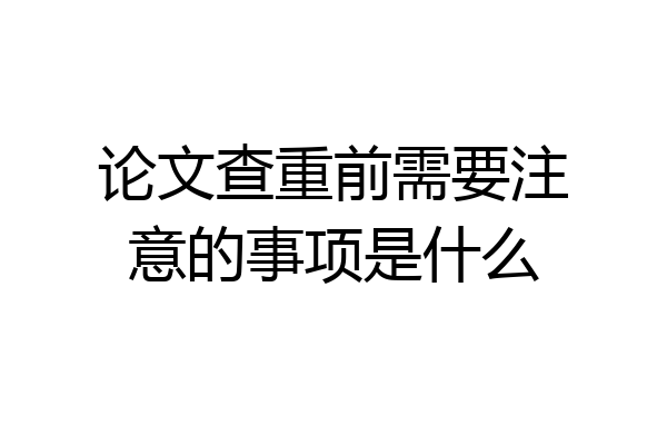 论文查重前需要注意的事项是什么