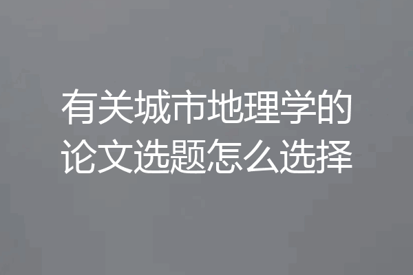 有关城市地理学的论文选题怎么选择