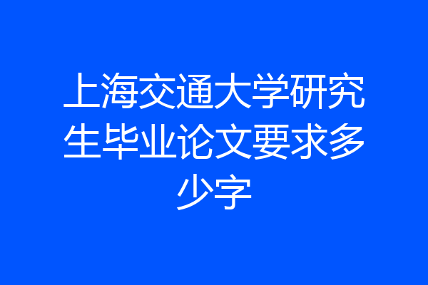上海交通大学研究生毕业论文要求多少字