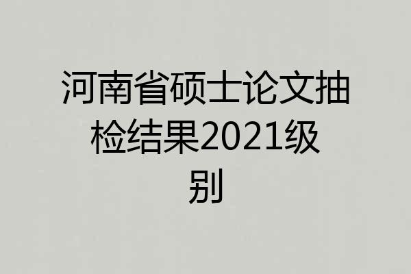 河南省硕士论文抽检结果2021级别