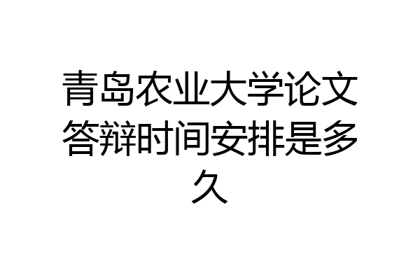 青岛农业大学论文答辩时间安排是多久