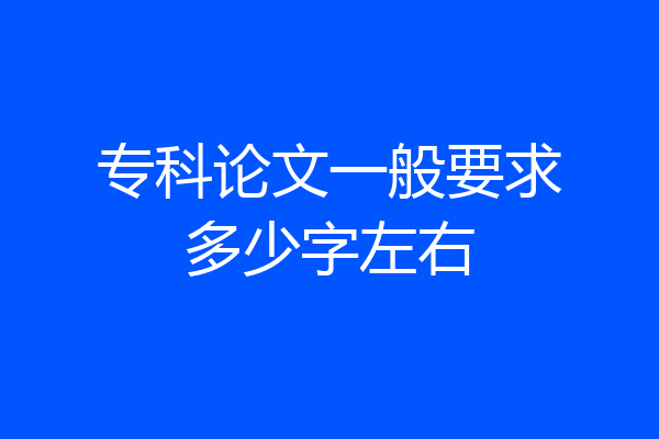 专科论文一般要求多少字左右