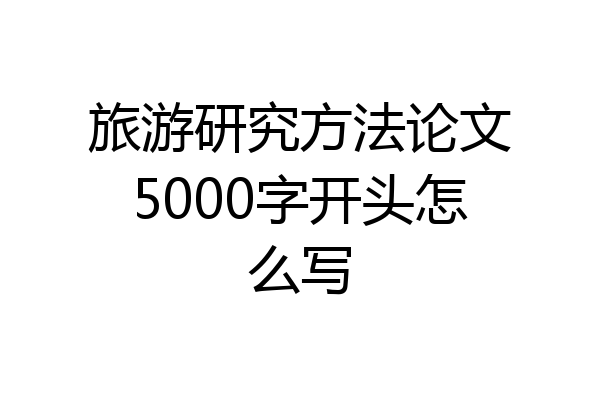 旅游研究方法论文5000字开头怎么写