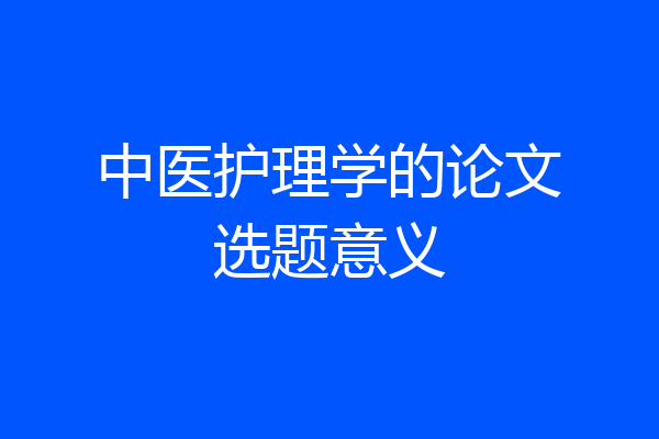 中医护理学的论文选题意义