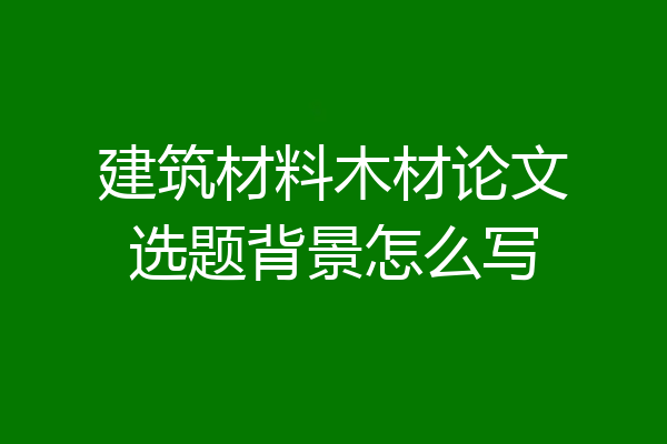 建筑材料木材论文选题背景怎么写