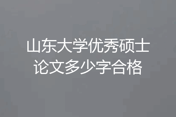 山东大学优秀硕士论文多少字合格