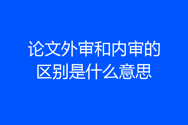 论文外审和内审的区别是什么意思