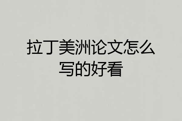 拉丁美洲论文怎么写的好看