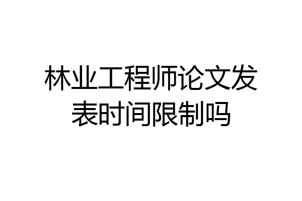 林业工程师论文发表时间限制吗