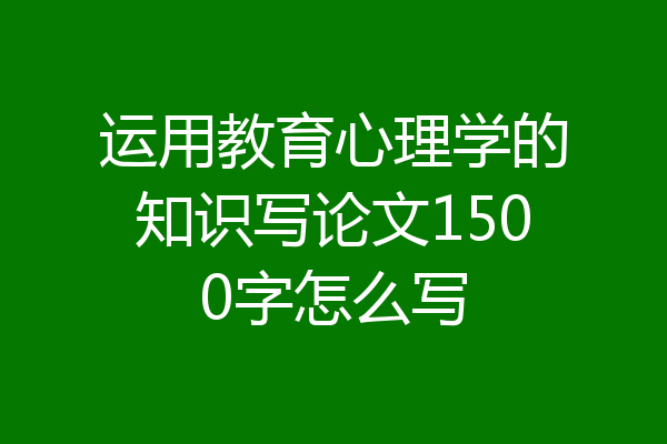 运用教育心理学的知识写论文1500字怎么写