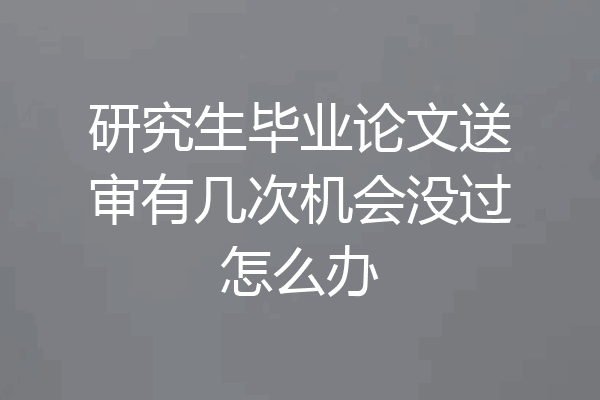 研究生毕业论文送审有几次机会没过怎么办