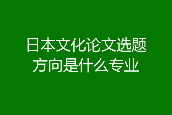 日本文化论文选题方向是什么专业