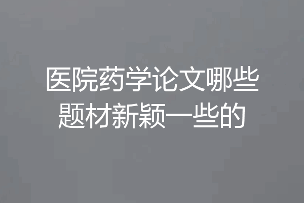 医院药学论文哪些题材新颖一些的