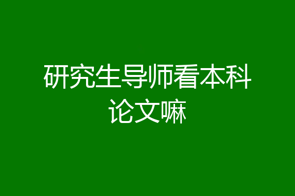 研究生导师看本科论文嘛