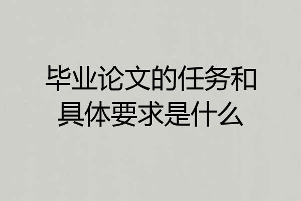 毕业论文的任务和具体要求是什么