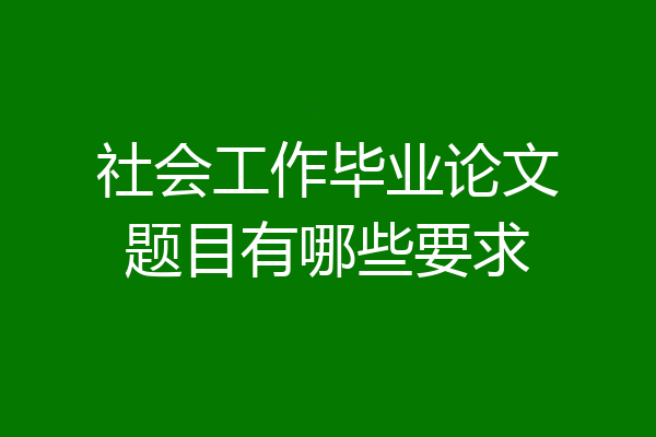 社会工作毕业论文题目有哪些要求