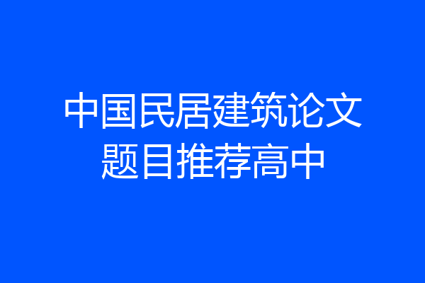 中国民居建筑论文题目推荐高中