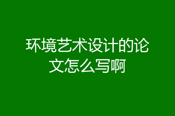 环境艺术设计的论文怎么写啊
