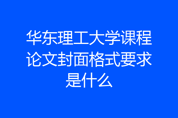华东理工大学课程论文封面格式要求是什么