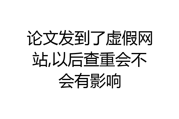 论文发到了虚假网站,以后查重会不会有影响