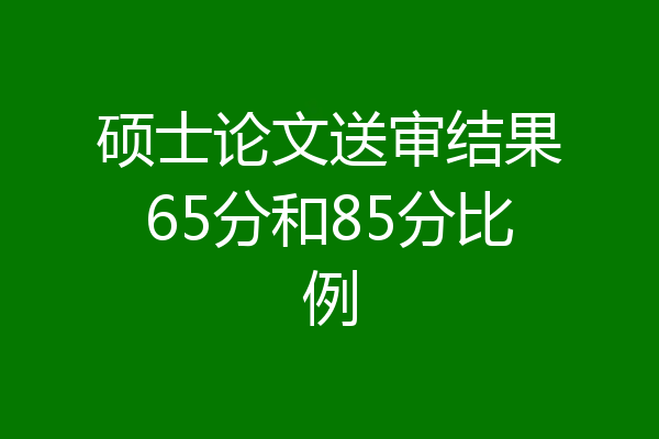 硕士论文送审结果65分和85分比例