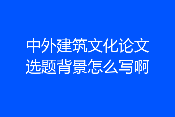 中外建筑文化论文选题背景怎么写啊