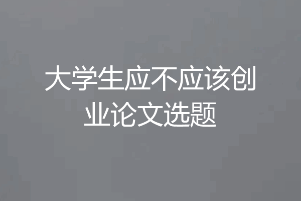 大学生应不应该创业论文选题