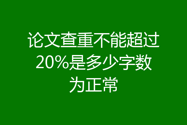 论文查重不能超过20%是多少字数为正常