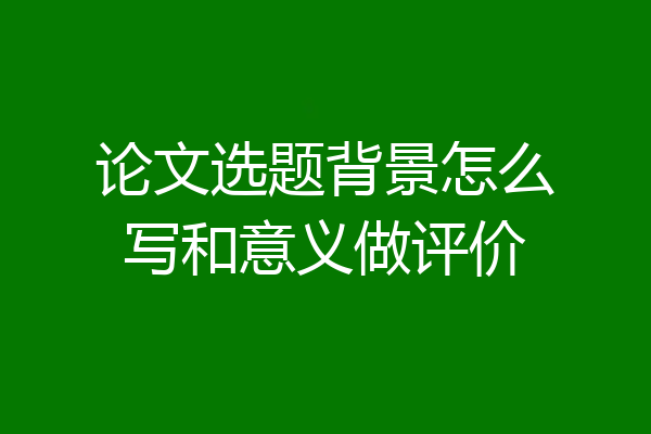 论文选题背景怎么写和意义做评价