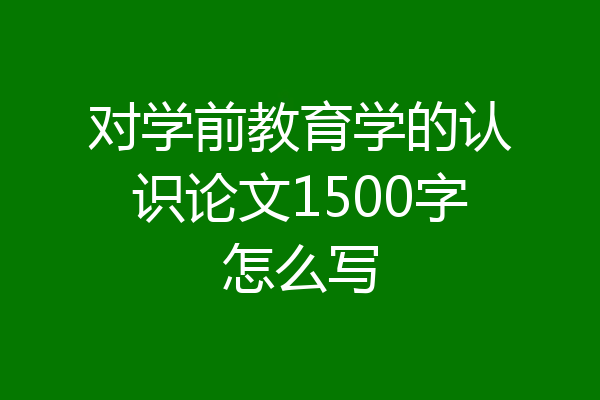 对学前教育学的认识论文1500字怎么写