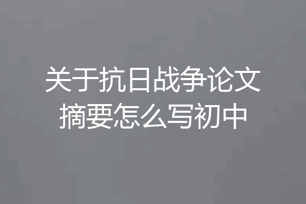 关于抗日战争论文摘要怎么写初中