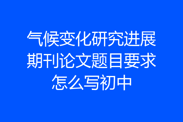 气候变化研究进展期刊论文题目要求怎么写初中