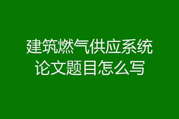 建筑燃气供应系统论文题目怎么写