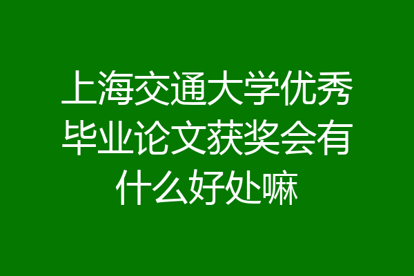 上海交通大学优秀毕业论文获奖会有什么好处嘛