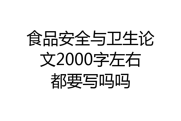 食品安全与卫生论文2000字左右都要写吗吗