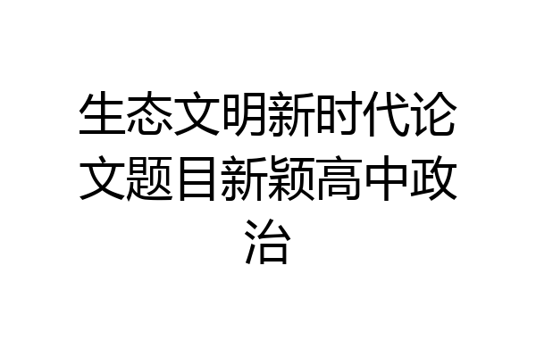 生态文明新时代论文题目新颖高中政治