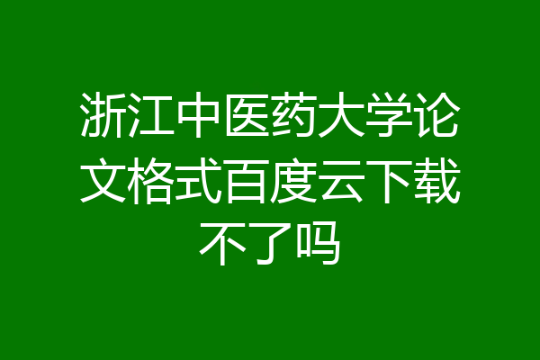 浙江中医药大学论文格式百度云下载不了吗