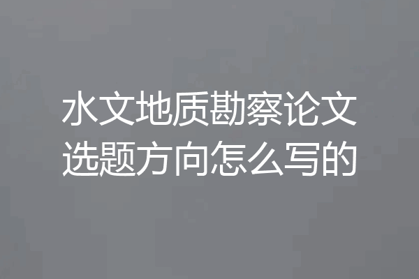 水文地质勘察论文选题方向怎么写的