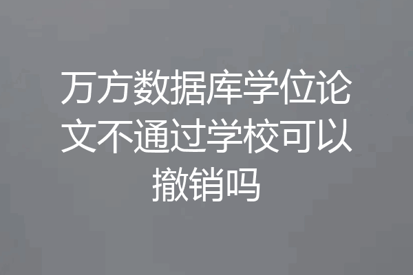 万方数据库学位论文不通过学校可以撤销吗
