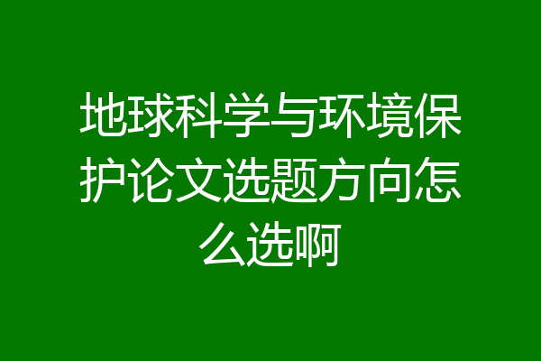 地球科学与环境保护论文选题方向怎么选啊