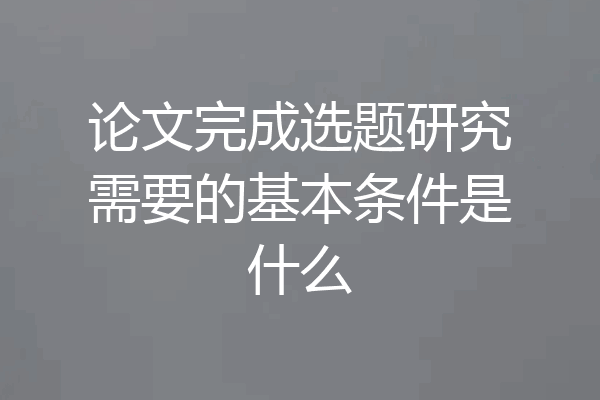 论文完成选题研究需要的基本条件是什么