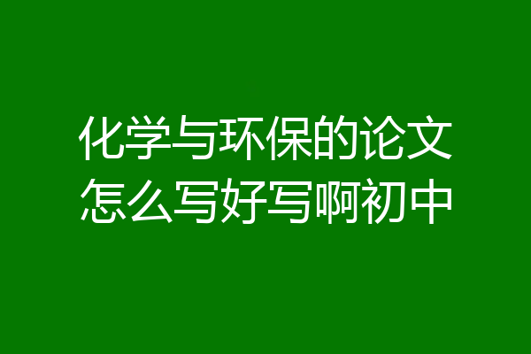化学与环保的论文怎么写好写啊初中