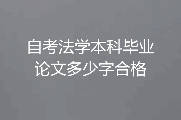 自考法学本科毕业论文多少字合格