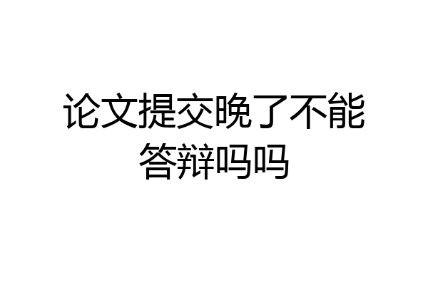 论文提交晚了不能答辩吗吗