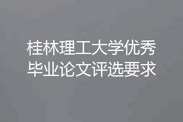 桂林理工大学优秀毕业论文评选要求