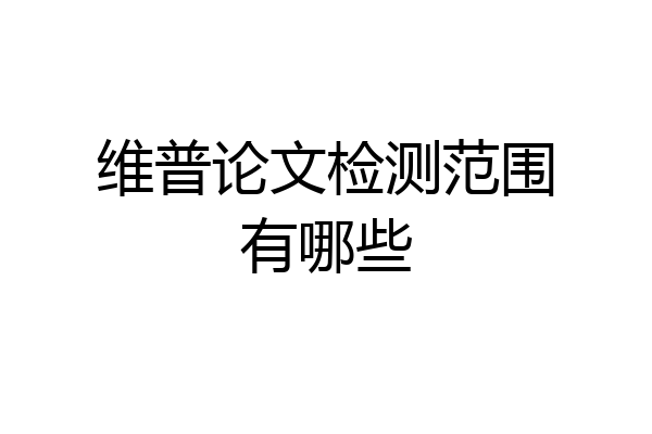 维普论文检测范围有哪些