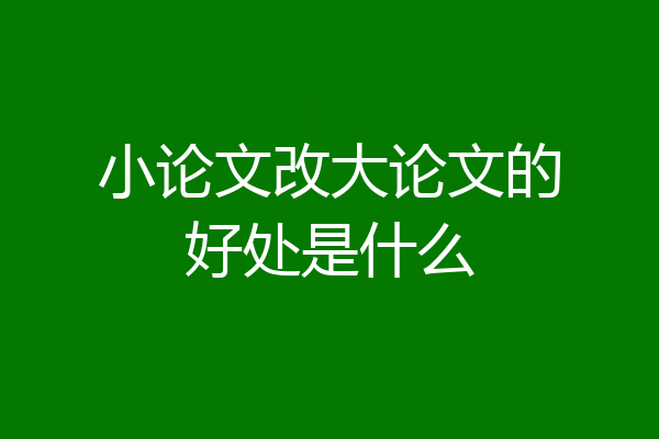 小论文改大论文的好处是什么