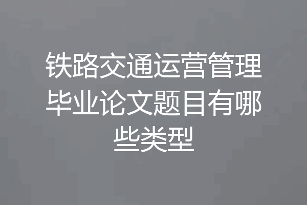 铁路交通运营管理毕业论文题目有哪些类型
